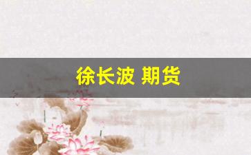 徐长波 期货(徐长波期货周k60均)_https://www.jumanxin.com_北交所_第1张